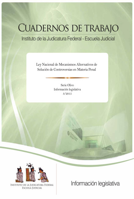 Ley Nacional de Mecanismos Alternativos de Solución de Controversias en materia Penal. Cuadernos de trabajo. Serie Olivo, Información Legislativa 3/2015. Colección Instituto de la Judicatura Federal